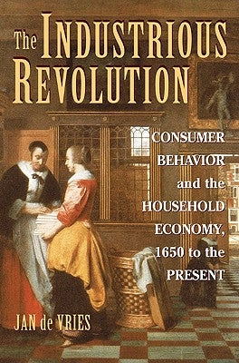 The Industrious Revolution: Consumer Behavior and the Household Economy, 1650 to the Present by Vries, Jan de