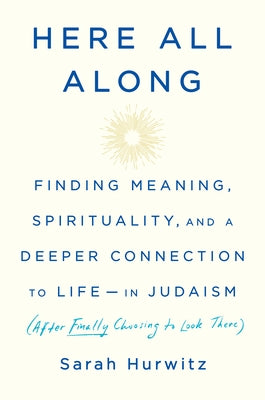 Here All Along: Finding Meaning, Spirituality, and a Deeper Connection to Life--In Judaism (After Finally Choosing to Look There) by Hurwitz, Sarah