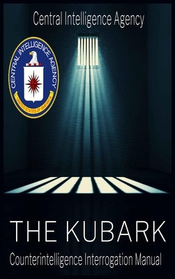 The CIA Document of Human Manipulation: Kubark Counterintelligence Interrogation Manual: Kubark Counterintelligence Interrogation Manual by The Central Intelligence Agency