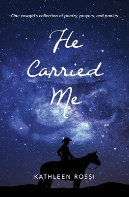 He Carried Me: One cowgirl's collection of poems, prayers and ponies by Rossi, Kathleen