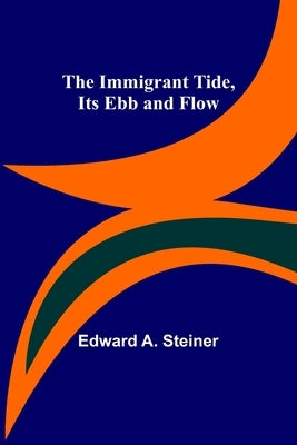 The Immigrant Tide, Its Ebb and Flow by A. Steiner, Edward