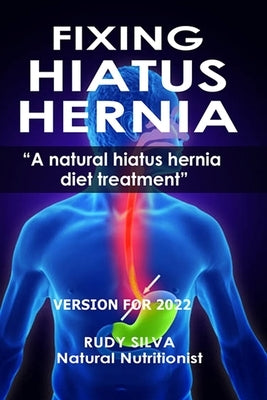 Fixing Hiatus Hernia: A Natural Hiatus Hernia Diet Treatment by Silva, Rudy Silva