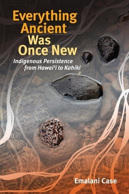 Everything Ancient Was Once New: Indigenous Persistence from Hawai&#699;i to Kahiki by Case, Emalani