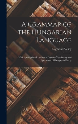 A Grammar of the Hungarian Language; With Appropriate Exercises, a Copious Vocabulary and Specimens of Hungarian Poetry by V&#233;key, Zsigmond 1889