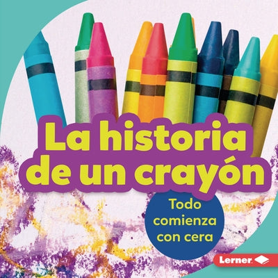 La Historia de Un Crayón (the Story of a Crayon): Todo Comienza Con Cera (It Starts with Wax) by Nelson, Robin