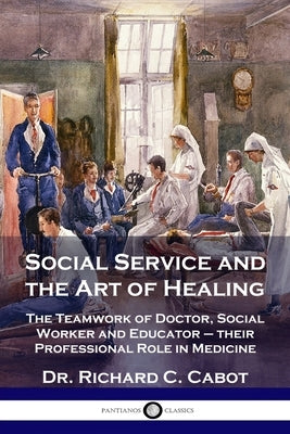 Social Service and the Art of Healing: The Teamwork of Doctor, Social Worker and Educator - their Professional Role in Medicine by Cabot, Richard C.