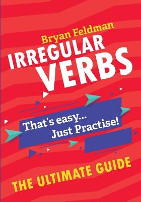 Irregular Verbs. The Ultimate Guide: That's easy. Just Practise! by Feldman, Bryan