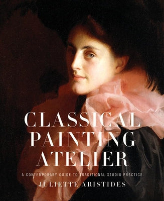 Classical Painting Atelier: A Contemporary Guide to Traditional Studio Practice by Aristides, Juliette