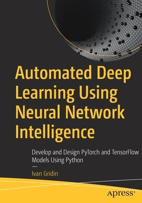 Automated Deep Learning Using Neural Network Intelligence: Develop and Design Pytorch and Tensorflow Models Using Python by Gridin, Ivan