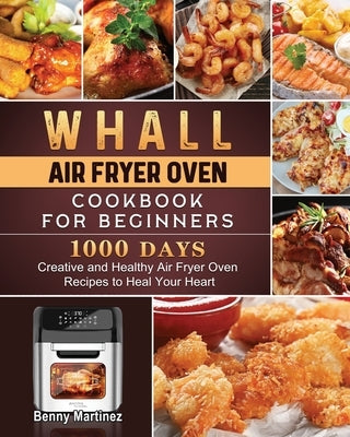 Whall Air Fryer Oven Cookbook for Beginners: 1000-Day Creative and Healthy Air Fryer Oven Recipes to Heal Your Heart by Martinez, Benny