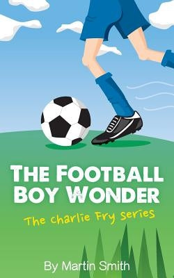 The Football Boy Wonder: (Football book for kids 7-13) (The Charlie Fry Series) by Newnham, Mark