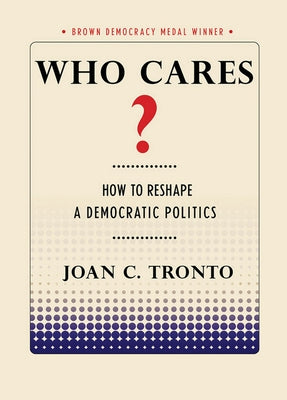 Who Cares? How to Reshape a Democratic Politics by Tronto, Joan C.