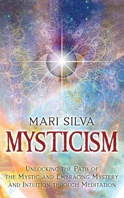 Mysticism: Unlocking the Path of the Mystic and Embracing Mystery and Intuition Through Meditation by Silva, Mari