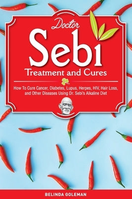 Doctor Sebi Treatment and Cures: How To Cure Cancer, Diabetes, Lupus, Herpes, HIV, Hair Loss, and Other Diseases Using Dr. Sebi's Alkaline Diet by Goleman, Belinda