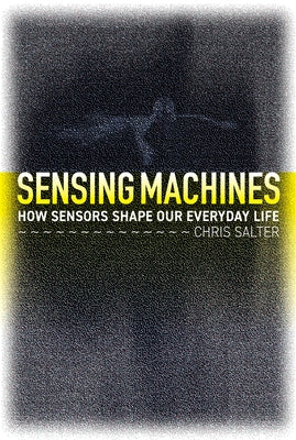 Sensing Machines: How Sensors Shape Our Everyday Life by Salter, Chris