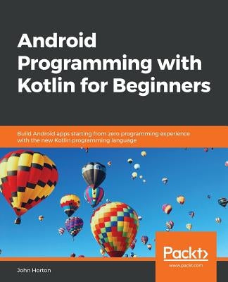 Android Programming with Kotlin for Beginners: Build Android apps starting from zero programming experience with the new Kotlin programming language by Horton, John