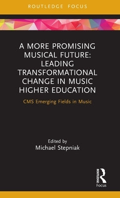 A More Promising Musical Future: Leading Transformational Change in Music Higher Education: CMS Emerging Fields in Music by Stepniak, Michael