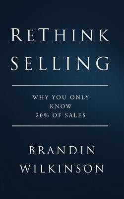 ReThink Selling: Why You Only Know 20% Of Sales by Wilkinson, Brandin