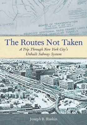 The Routes Not Taken: A Trip Through New York City's Unbuilt Subway System by Raskin, Joseph B.