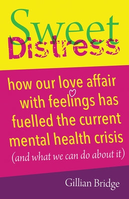 Sweet Distress: How Our Love Affair with Feelings Has Fuelled the Current Mental Health Crisis (and What We Can Do about It) by Bridge, Gillian