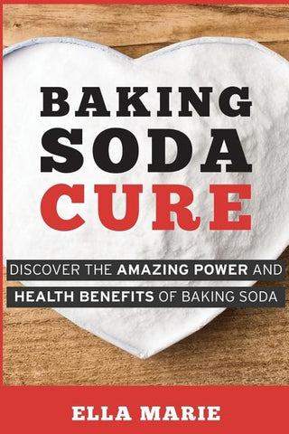 Baking Soda Cure: Discover the Amazing Power and Health Benefits of Baking Soda, its History and Uses for Cooking, Cleaning, and Curing by Marie, Ella