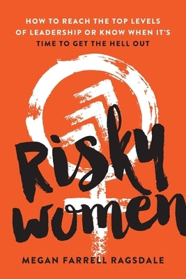 Risky Women: How to Reach the Top Levels of Leadership or Know When It's Time to Get the Hell Out by Farrell Ragsdale, Megan