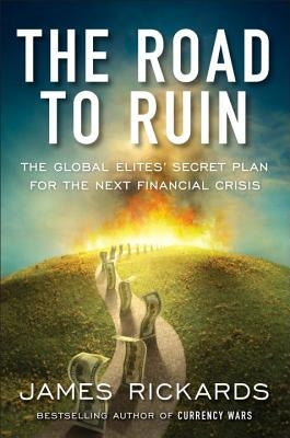 The Road to Ruin: The Global Elites' Secret Plan for the Next Financial Crisis by Rickards, James