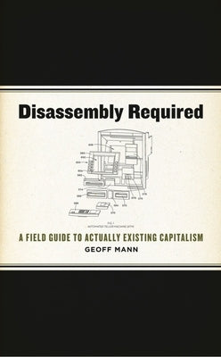 Disassembly Required: A Field Guide to Actually Existing Capitalism by Mann, Geoff
