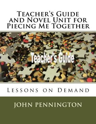 Teacher's Guide and Novel Unit for Piecing Me Together: Lessons on Demand by Pennington, John