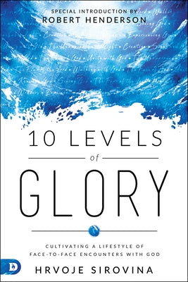 10 Levels of Glory: Cultivating a Lifestyle of Face-To-Face Encounters with God by Sirovina, Hrvoje