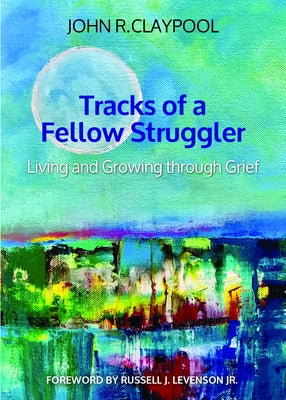 Tracks of a Fellow Struggler: Living and Growing Through Grief by Claypool, John R.
