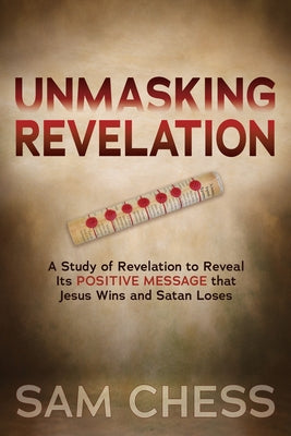 Unmasking Revelation: A Study of Revelation to Reveal Its Positive Message That Jesus Wins and Satan Loses by Chess, Sam