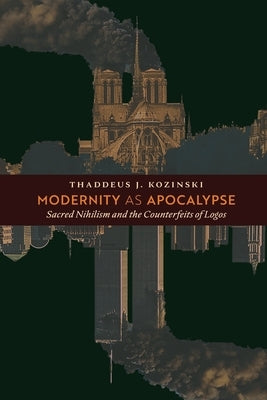Modernity as Apocalypse: Sacred Nihilism and the Counterfeits of Logos by Kozinski, Thaddeus J.