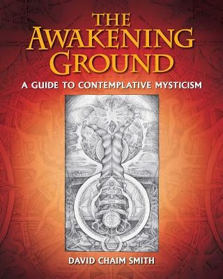 The Awakening Ground: A Guide to Contemplative Mysticism by Smith, David Chaim