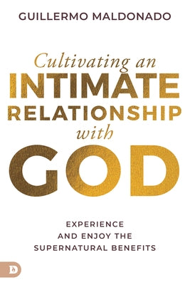 Cultivating an Intimate Relationship with God: Experience and Enjoy the Supernatural Benefits by Maldonado, Guillermo