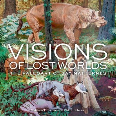 Visions of Lost Worlds: The Paleoart of Jay Matternes by Carrano, Matthew T.
