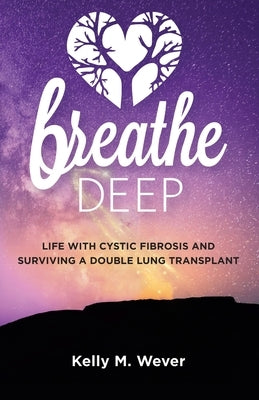 Breathe Deep: Life with Cystic Fibrosis and Surviving a Double Lung Transplant by Wever, Kelly M.