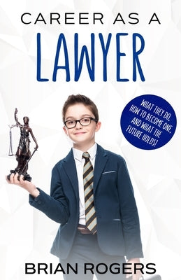 Career As a Lawyer: What They Do, How to Become One, and What the Future Holds! by Brian, Rogers