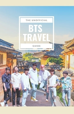 BTS Travel Guide: Discover Places Members of the World's Biggest Boy Band Have Visited by Kim, Helen