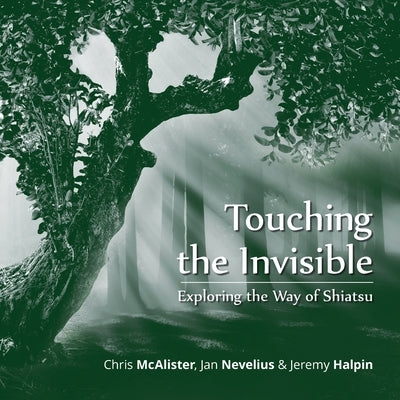 Touching the Invisible: Exploring the Way of Shiatsu by McAlister, Chris