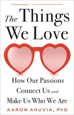 The Things We Love: How Our Passions Connect Us and Make Us Who We Are by Ahuvia, Aaron