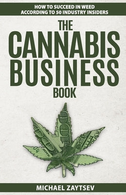 The Cannabis Business Book: How to Succeed in Weed According to 50 Industry Insiders by Zaytsev, Michael