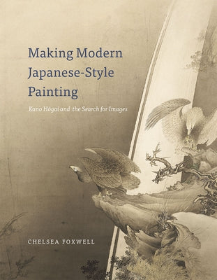Making Modern Japanese-Style Painting: Kano Hogai and the Search for Images by Foxwell, Chelsea