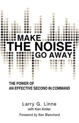 Make the Noise Go Away: The Power of an Effective Second-in-Command by Linne, Larry G.