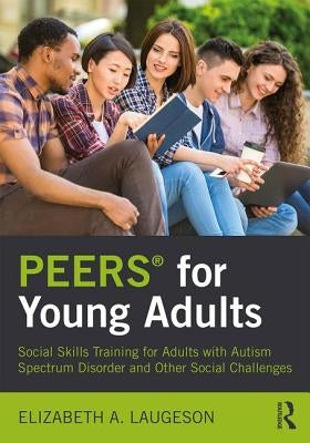 Peers(r) for Young Adults: Social Skills Training for Adults with Autism Spectrum Disorder and Other Social Challenges by Laugeson, Elizabeth