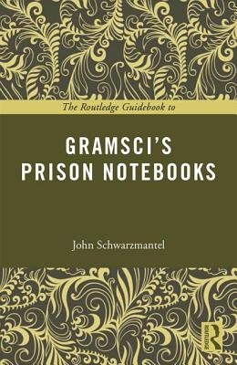 The Routledge Guidebook to Gramsci's Prison Notebooks by Schwarzmantel, John