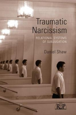 Traumatic Narcissism: Relational Systems of Subjugation by Shaw, Daniel