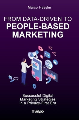 From Data-Driven to People-Based Marketing: Successful Digital Marketing Strategies in a Privacy-First Era by Hassler, Marco