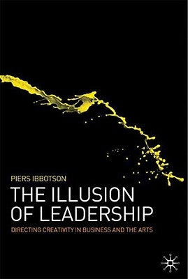 The Illusion of Leadership: Directing Creativity in Business and the Arts by Ibbotson, P.