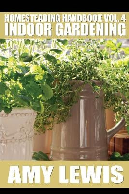 Homesteading Handbook vol. 4: Indoor Gardening by Lewis, Amy